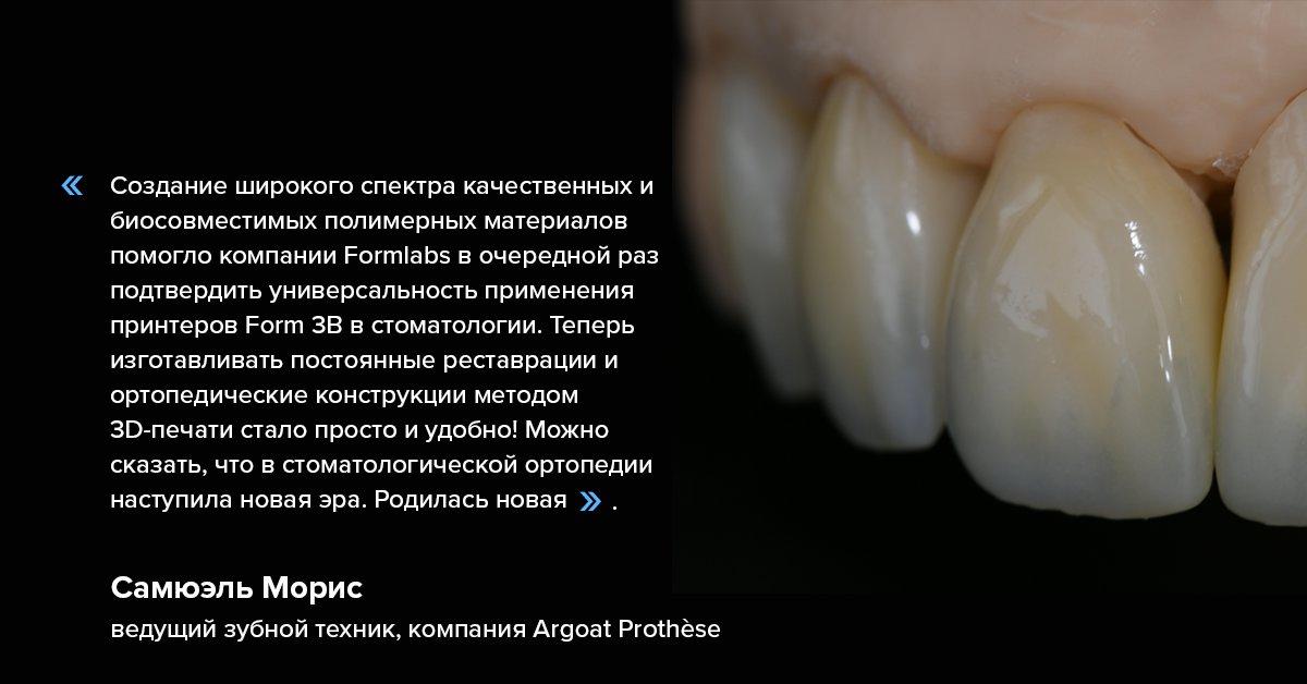 «Создание широкого спектра качественных и биосовместимых полимерных материалов помогло компании Formlabs в очередной раз подтвердить универсальность применения принтеров Form 3B в стоматологии» Самюэль Морис, ведущий зубной техник, компания Argoat Prothèse